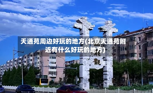 天通苑周边好玩的地方(北京天通苑附近有什么好玩的地方)-第3张图片