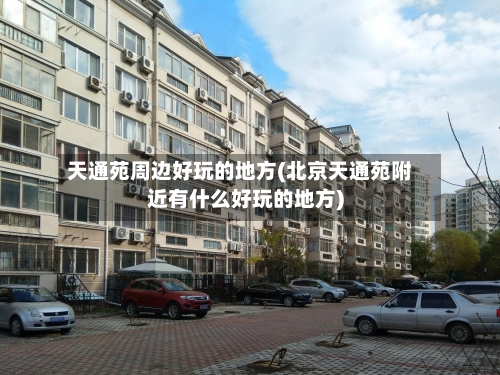 天通苑周边好玩的地方(北京天通苑附近有什么好玩的地方)-第2张图片