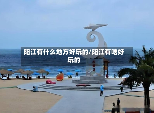 阳江有什么地方好玩的/阳江有啥好玩的-第1张图片