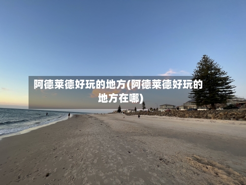 阿德莱德好玩的地方(阿德莱德好玩的地方在哪)-第2张图片