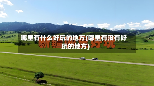 哪里有什么好玩的地方(哪里有没有好玩的地方)-第1张图片