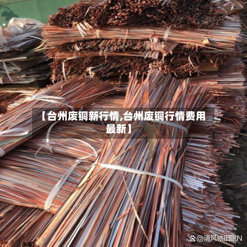 【台州废铜新行情,台州废铜行情费用最新】-第1张图片