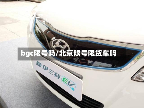 bgc限号吗/北京限号限货车吗-第2张图片
