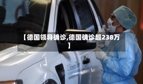 【德国领导确诊,德国确诊超238万】