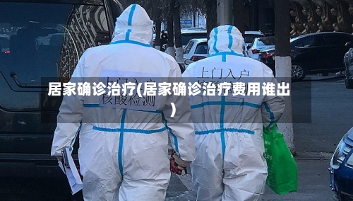 居家确诊治疗(居家确诊治疗费用谁出)-第3张图片