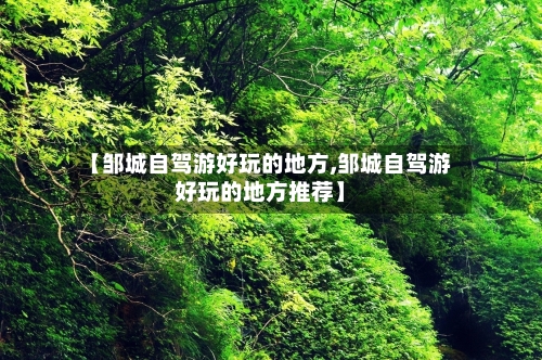 【邹城自驾游好玩的地方,邹城自驾游好玩的地方推荐】