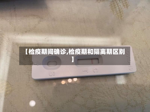 【检疫期间确诊,检疫期和隔离期区别】-第2张图片