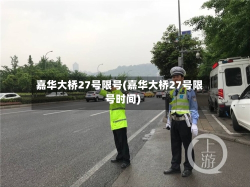 嘉华大桥27号限号(嘉华大桥27号限号时间)