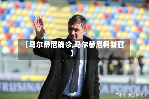 【马尔蒂尼确诊,马尔蒂尼得新冠】