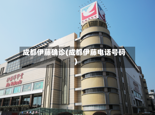 成都伊藤确诊(成都伊藤电话号码)-第2张图片