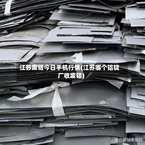 江苏废铝今日手机行情(江苏哪个铝锭厂收废铝)-第2张图片