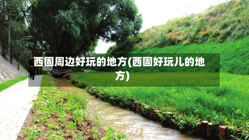 西固周边好玩的地方(西固好玩儿的地方)