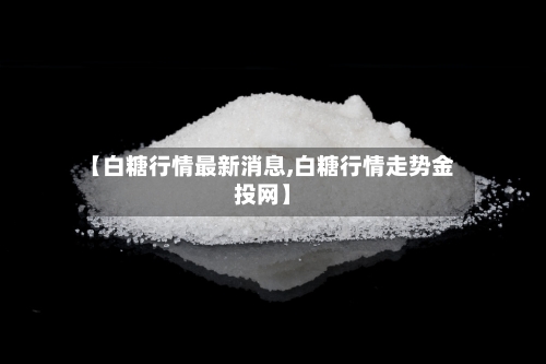 【白糖行情最新消息,白糖行情走势金投网】