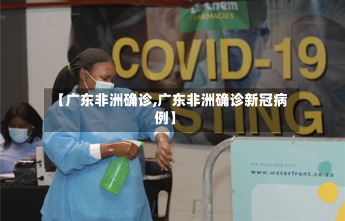 【广东非洲确诊,广东非洲确诊新冠病例】
