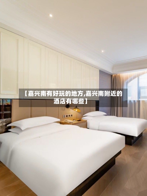 【嘉兴南有好玩的地方,嘉兴南附近的酒店有哪些】