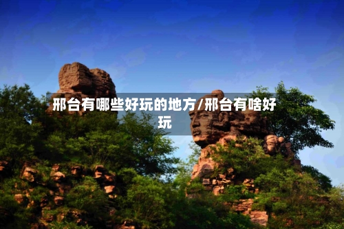 邢台有哪些好玩的地方/邢台有啥好玩