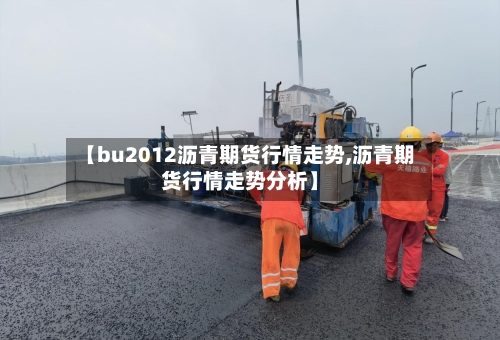 【bu2012沥青期货行情走势,沥青期货行情走势分析】-第3张图片