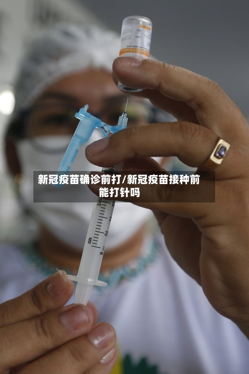 新冠疫苗确诊前打/新冠疫苗接种前能打针吗-第2张图片