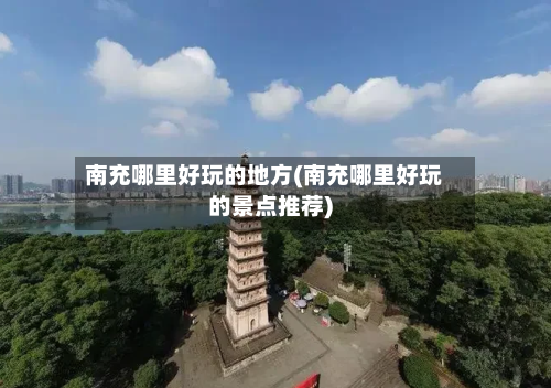 南充哪里好玩的地方(南充哪里好玩的景点推荐)-第2张图片