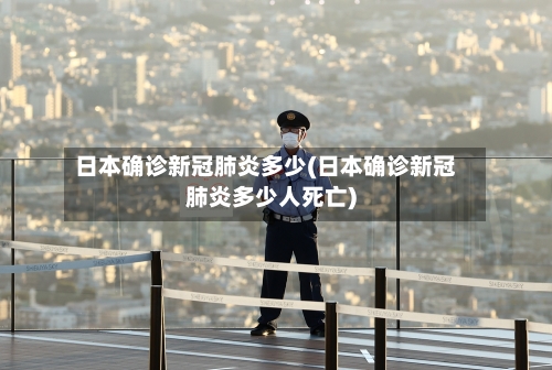 日本确诊新冠肺炎多少(日本确诊新冠肺炎多少人死亡)-第2张图片