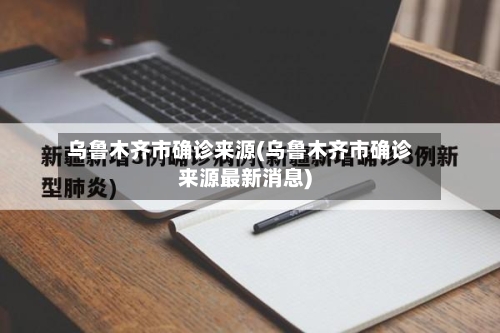乌鲁木齐市确诊来源(乌鲁木齐市确诊来源最新消息)-第2张图片