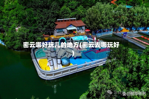 密云哪好玩儿的地方(密云去哪玩好)