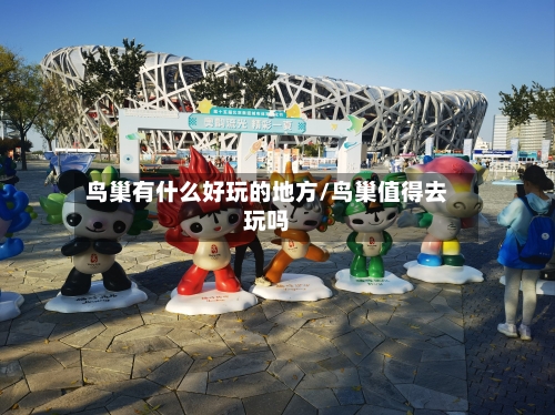 鸟巢有什么好玩的地方/鸟巢值得去玩吗
