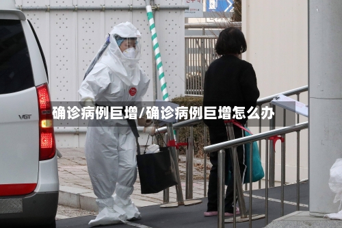 确诊病例巨增/确诊病例巨增怎么办