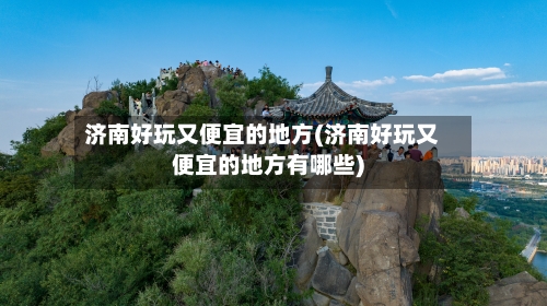 济南好玩又便宜的地方(济南好玩又便宜的地方有哪些)-第2张图片