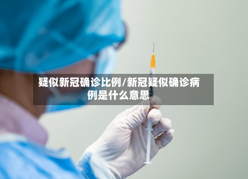 疑似新冠确诊比例/新冠疑似确诊病例是什么意思