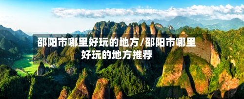 邵阳市哪里好玩的地方/邵阳市哪里好玩的地方推荐-第2张图片