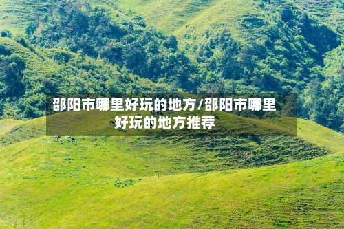 邵阳市哪里好玩的地方/邵阳市哪里好玩的地方推荐