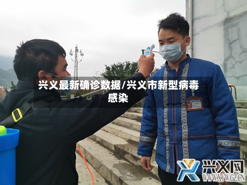 兴义最新确诊数据/兴义市新型病毒感染-第2张图片