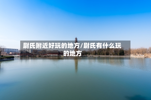 尉氏附近好玩的地方/尉氏有什么玩的地方-第3张图片