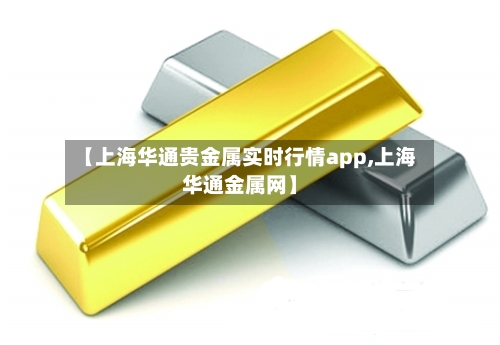 【上海华通贵金属实时行情app,上海华通金属网】