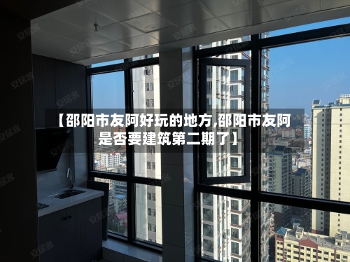 【邵阳市友阿好玩的地方,邵阳市友阿是否要建筑第二期了】-第2张图片