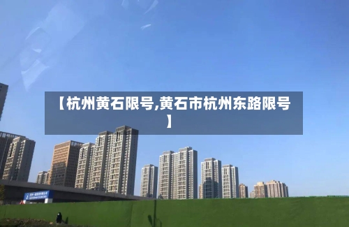【杭州黄石限号,黄石市杭州东路限号】