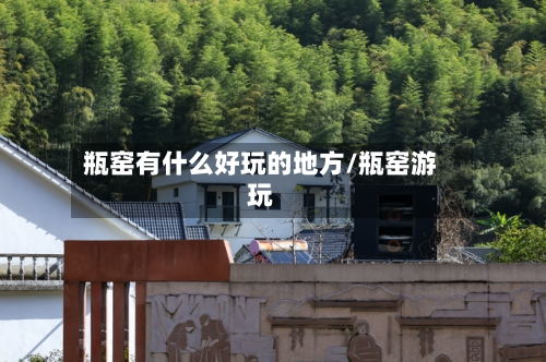 瓶窑有什么好玩的地方/瓶窑游玩-第3张图片