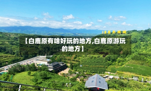 【白鹿原有啥好玩的地方,白鹿原游玩的地方】