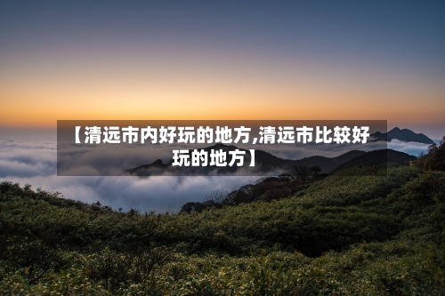 【清远市内好玩的地方,清远市比较好玩的地方】-第2张图片