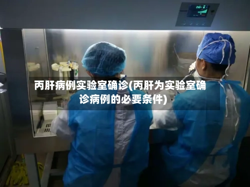 丙肝病例实验室确诊(丙肝为实验室确诊病例的必要条件)