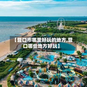 【营口市哪里好玩的地方,营口哪些地方好玩】