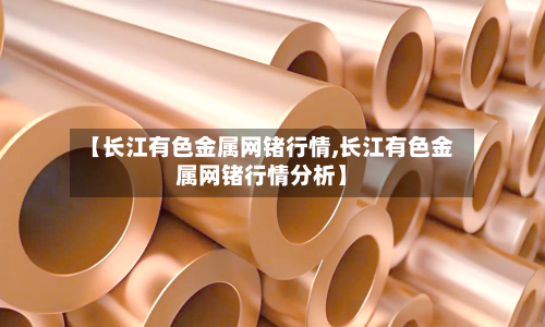 【长江有色金属网锗行情,长江有色金属网锗行情分析】