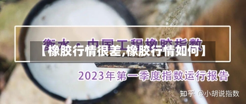 【橡胶行情很差,橡胶行情如何】
