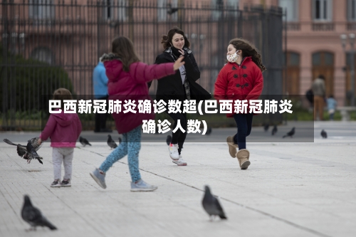 巴西新冠肺炎确诊数超(巴西新冠肺炎确诊人数)