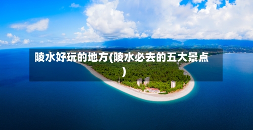 陵水好玩的地方(陵水必去的五大景点)-第2张图片