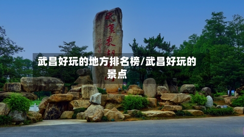 武昌好玩的地方排名榜/武昌好玩的景点