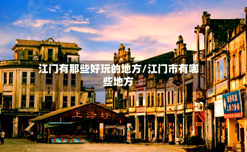 江门有那些好玩的地方/江门市有哪些地方-第2张图片