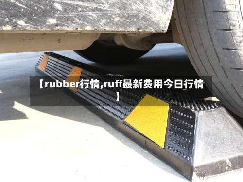 【rubber行情,ruff最新费用今日行情】-第3张图片