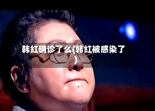 韩红确诊了么(韩红被感染了)-第3张图片